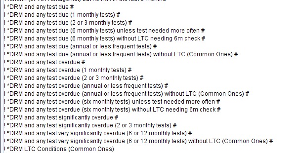 *ORM and any test due # 
*ORM and any test due (1 monthly tests) # 
*ORM and any test due (2 or 3 monthly tests) # 
*ORM and any test due (6 monthly tests) unless test needed more often # 
*ORM and any test due (6 monthly tests) without L TC needing 6m check # 
*ORM and any test due (annual or less frequent tests) # 
*ORM and any test due (annual or less frequent tests) without L TC (Common Ones) # 
*ORM and any test overdue # 
*ORM and any test overdue (1 monthly tests) # 
*ORM and any test overdue (2 or 3 monthly tests) # 
*ORM and any test overdue (annual or less frequent tests) # 
*ORM and any test overdue (annual or less frequent tests) without L TC (Common Ones) # 
*ORM and any test overdue (six monthly tests) unless test needed more often # 
*ORM and any test overdue (six monthly tests) without L TC needing 6m check # 
*ORM and any test significantly overdue # 
*ORM and any test significantly overdue (2 or 3 monthly tests) # 
*ORM and any test very significantly overdue (6 or 12 monthly tests) # 
*ORM and any test very significantly overdue (6 or 12 monthly tests) without L TC (Common Ones) # 
*ORM L TC Conditions (Common Ones) 