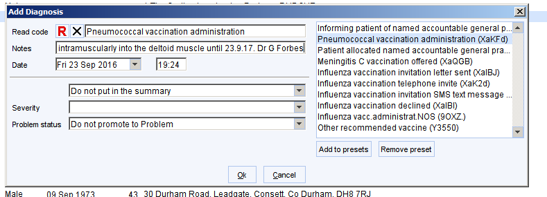 Add Diagnosis 
Read code R 
Notes 
Date 
intramuscularly into the deltoid muscle until 23417 Dr G Forbes 
Sever ty 
Problem status 
Do not put in the summary 
Do not promote to Problem 
Informing patient of named accountable general 
Pneumococcal vaccination administration CXaKFd) 
Patient allocated named accountable general pra 
Meningitis C vaccination offered IXaaG8) 
Influenza vaccination invitation letter sent (Xa18d) 
Influenza vaccination telephone invite xaK2d) 
Influenza vaccination invitation SMS text message 
Influenza vaccination declined xa181) 
Influenza vaccædministratNOS (gOXZ) 
Other recommended vaccine U 3550) 