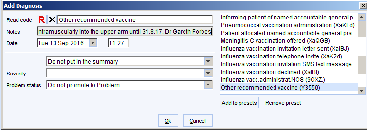 Add Diagnosis 
Notes 
Date 
ntramuscularly into the upper arm until 318 17 Dr Gareth Forbes 
Sever ty 
Problem status 
Do not put in the summary 
Do not promote to Problem 
Informing patient of named accountable general 
Pneumococcal vaccination administration xaKFd) 
Patient allocated named accountable general pra 
Meningitis C vaccination offered IXaaG8) 
Influenza vaccination invitation letter sent (XalBJ) 
Influenza vaccination telephone invite xaK2d) 
Influenza vaccination invitation SMS text message 
Influenza vaccination declined xa181) 
Influenza vaccædministratNOS (gOXZ) 
Other recommended vaccine U3550) 