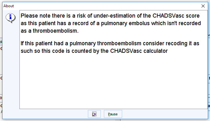 About 
Please note there is a risk of under-estimation of the CHADSVasc score 
as this patient has a record of a pulmonary embolus which isn't recorded 
as a thromboembolism. 
If this patient had a pulmonary thromboembolism consider recoding it as 
such so this code is counted by the CHADSVasc calculator 