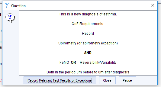 Question 
This is a new diagnosis of asthma 
OOF Requirements 
Record 
Spirometry (or spirometry exception) 
AND 
FeNO OR Reversibilitywariability 
80th in the period 3m before to 6m after diagnosis 
*cord Relevant Test Resu!ts or Éxcept!ons 